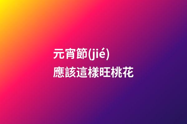 元宵節(jié)應該這樣旺桃花