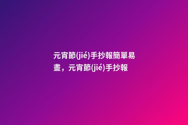 元宵節(jié)手抄報簡單易畫，元宵節(jié)手抄報-第1張-觀點-玄機(jī)派