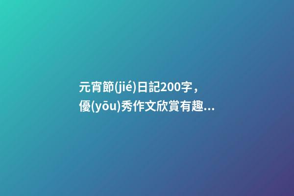 元宵節(jié)日記200字，優(yōu)秀作文欣賞有趣的元宵節(jié)-第1張-觀點-玄機(jī)派