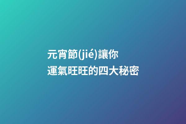 元宵節(jié)讓你運氣旺旺的四大秘密