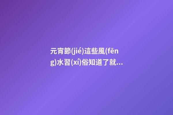 元宵節(jié)這些風(fēng)水習(xí)俗知道了就不會出丑
