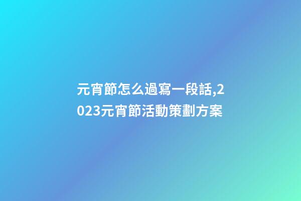 元宵節怎么過寫一段話,2023元宵節活動策劃方案-第1張-觀點-玄機派