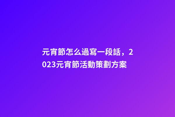元宵節怎么過寫一段話，2023元宵節活動策劃方案-第1張-觀點-玄機派