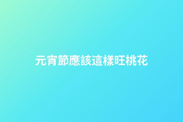 元宵節應該這樣旺桃花