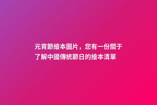 元宵節繪本圖片，您有一份關于了解中國傳統節日的繪本清單-第1張-觀點-玄機派