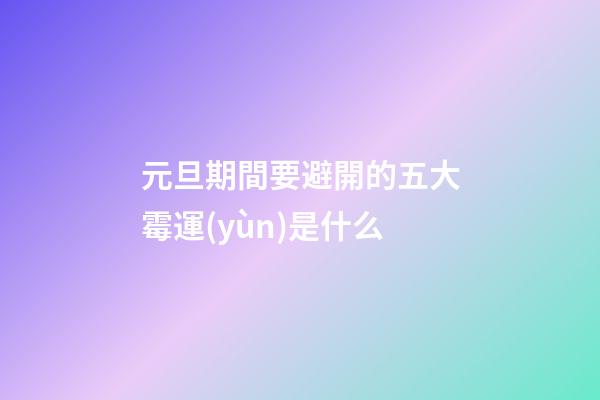 元旦期間要避開的五大霉運(yùn)是什么