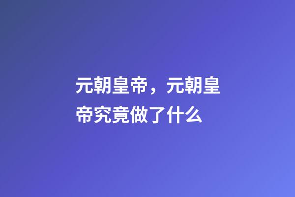 元朝皇帝，元朝皇帝究竟做了什么-第1張-觀點-玄機派
