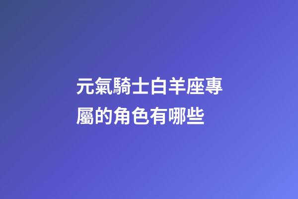 元氣騎士白羊座專屬的角色有哪些-第1張-星座運勢-玄機派