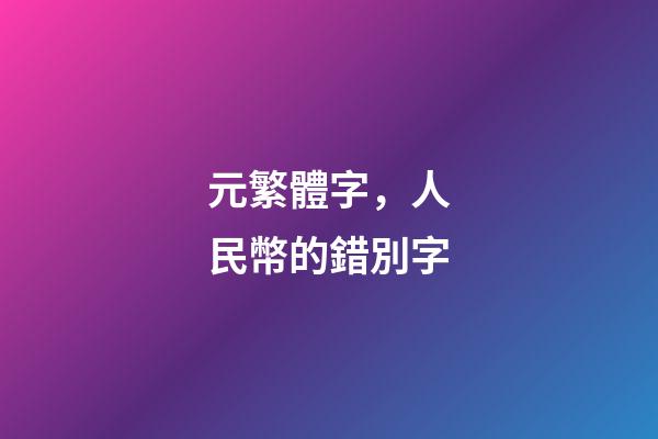 元繁體字，人民幣的錯別字-第1張-觀點-玄機派