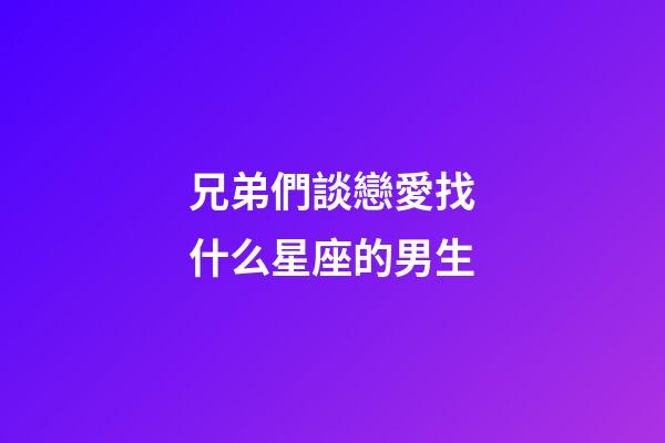 兄弟們談戀愛找什么星座的男生-第1張-星座運勢-玄機派