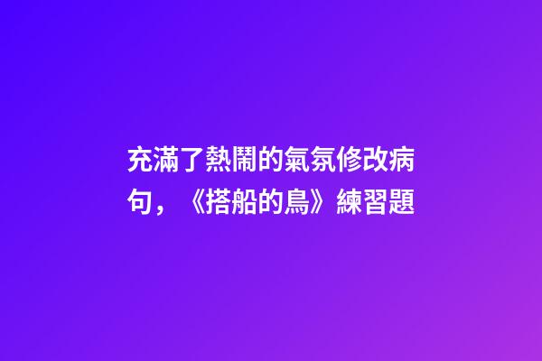 充滿了熱鬧的氣氛修改病句，《搭船的鳥》練習題-第1張-觀點-玄機派