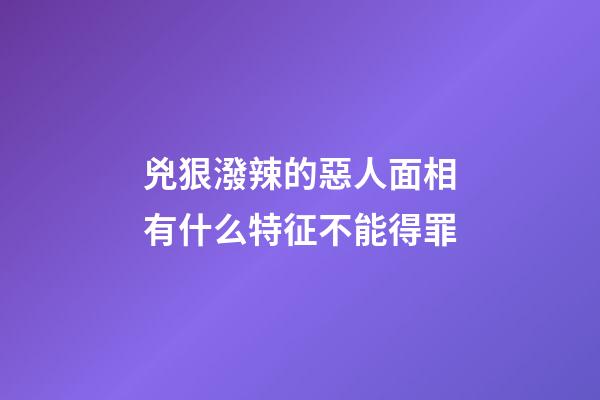 兇狠潑辣的惡人面相有什么特征不能得罪