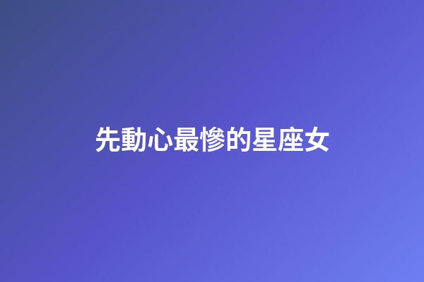 先動心最慘的星座女-第1張-星座運勢-玄機派