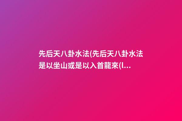 先后天八卦水法(先后天八卦水法是以坐山或是以入首龍來(lái)定)