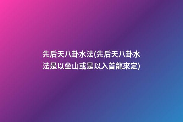 先后天八卦水法(先后天八卦水法是以坐山或是以入首龍來定)