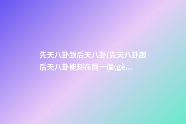 先天八卦跟后天八卦(先天八卦跟后天八卦能刻在同一個(gè)牌子上嗎)