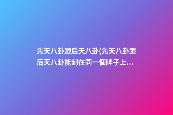先天八卦跟后天八卦(先天八卦跟后天八卦能刻在同一個牌子上嗎)