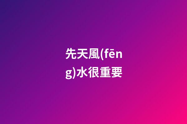先天風(fēng)水很重要