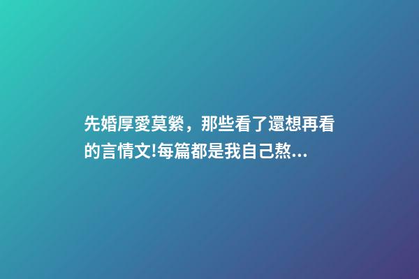 先婚厚愛莫縈，那些看了還想再看的言情文!每篇都是我自己熬夜品讀的-第1張-觀點-玄機派