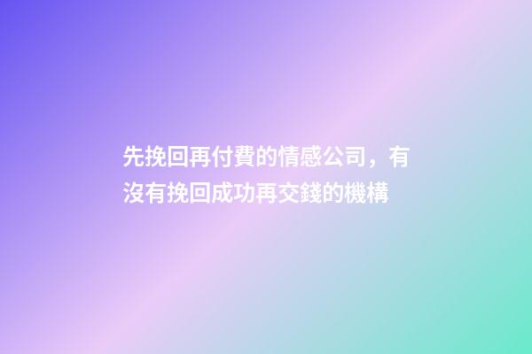 先挽回再付費的情感公司，有沒有挽回成功再交錢的機構-第1張-觀點-玄機派