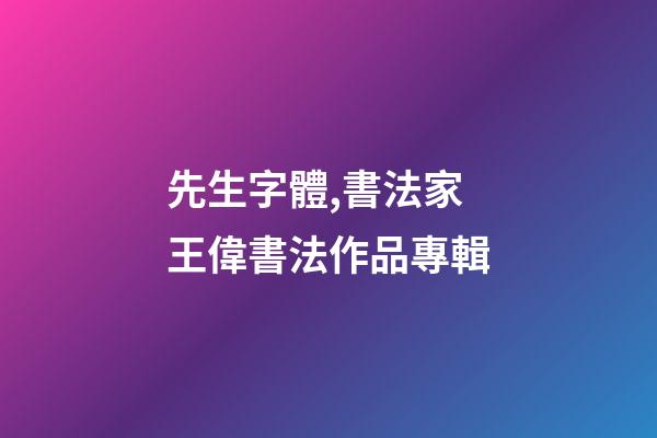 先生字體,書法家王偉(知止)書法作品專輯-第1張-觀點-玄機派