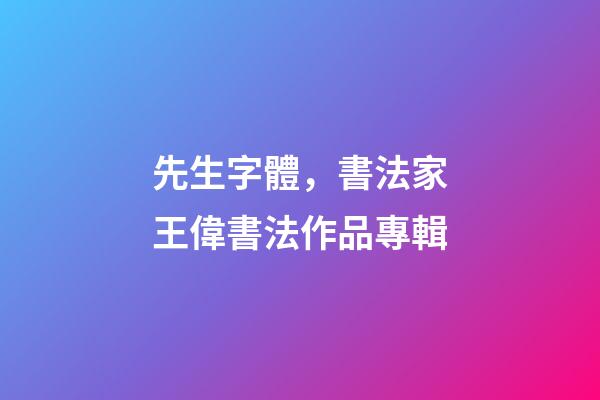 先生字體，書法家王偉(知止)書法作品專輯-第1張-觀點-玄機派