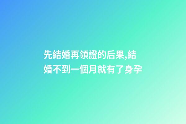 先結婚再領證的后果,結婚不到一個月就有了身孕-第1張-觀點-玄機派