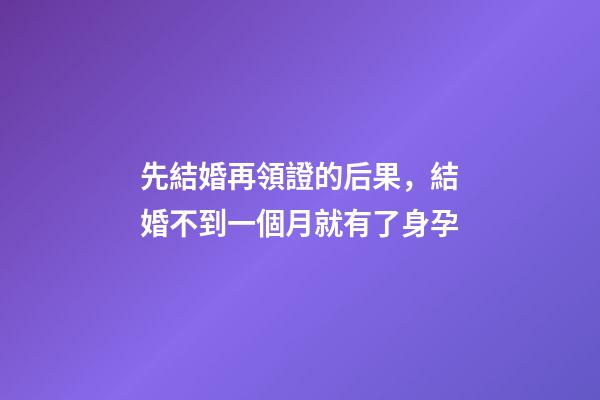 先結婚再領證的后果，結婚不到一個月就有了身孕-第1張-觀點-玄機派