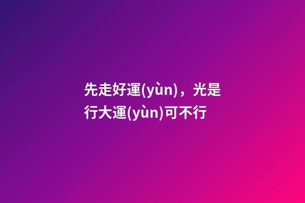 先走好運(yùn)，光是行大運(yùn)可不行
