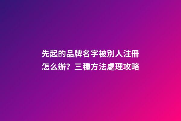 先起的品牌名字被別人注冊怎么辦？三種方法處理攻略