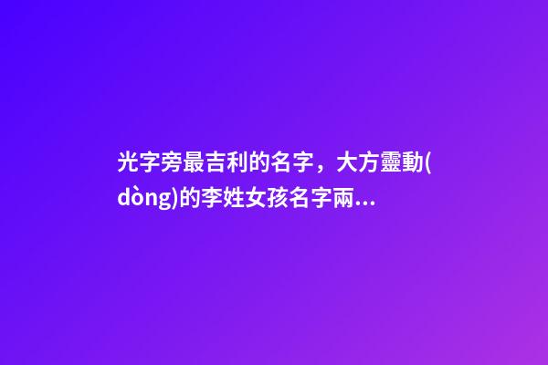 光字旁最吉利的名字，大方靈動(dòng)的李姓女孩名字兩個(gè)字有氣質(zhì)-可愛點(diǎn)-第1張-觀點(diǎn)-玄機(jī)派