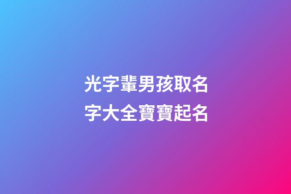 光字輩男孩取名字大全寶寶起名(光字輩男孩取名字大全寶寶起名叫什么)-第1張-男孩起名-玄機派