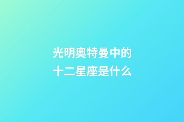 光明奧特曼中的十二星座是什么-第1張-星座運勢-玄機派