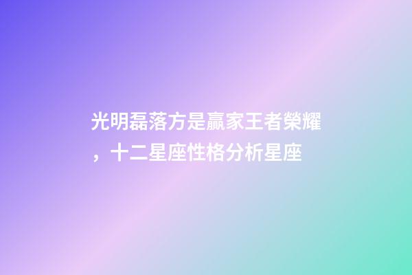 光明磊落方是贏家王者榮耀，十二星座性格分析星座(上)-第1張-觀點(diǎn)-玄機(jī)派