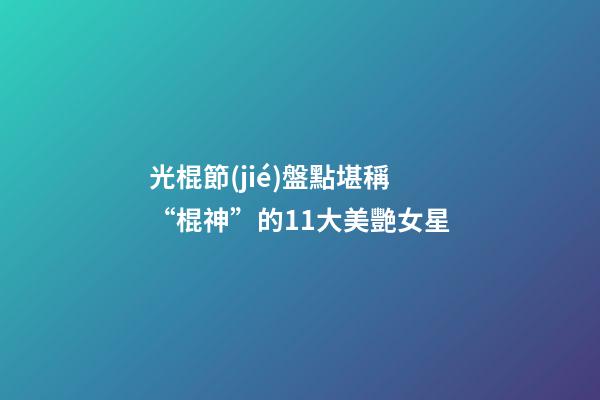 光棍節(jié)盤點堪稱“棍神”的11大美艷女星