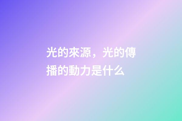 光的來源，光的傳播的動力是什么-第1張-觀點-玄機派