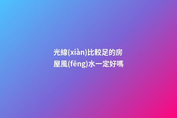 光線(xiàn)比較足的房屋風(fēng)水一定好嗎