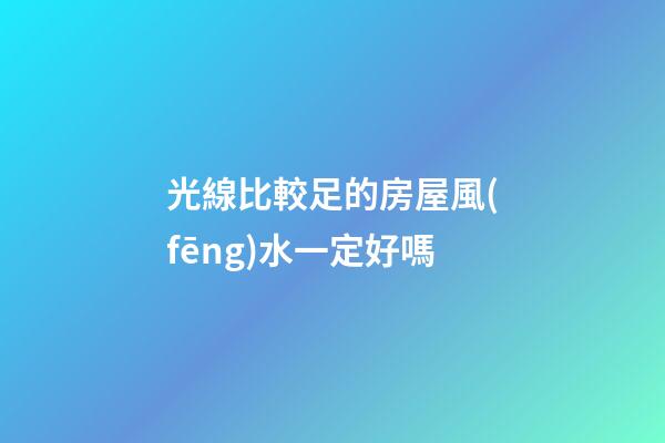 光線比較足的房屋風(fēng)水一定好嗎