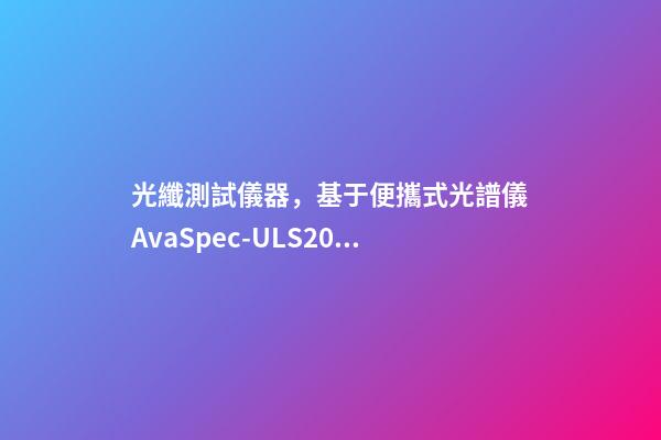 光纖測試儀器，基于便攜式光譜儀AvaSpec-ULS2048測定地物高光譜曲線-第1張-觀點-玄機派