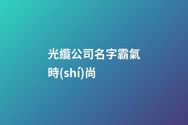 光纜公司名字霸氣時(shí)尚