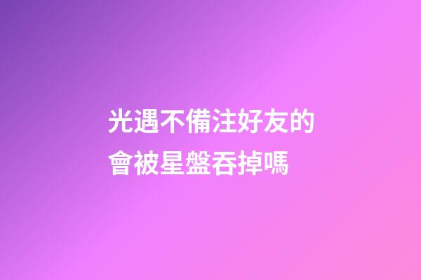 光遇不備注好友的會被星盤吞掉嗎-第1張-星座運勢-玄機派