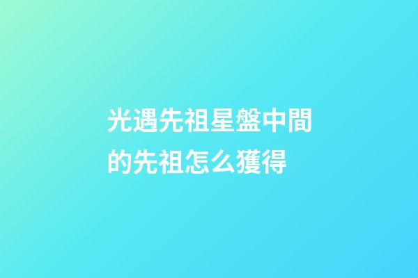 光遇先祖星盤中間的先祖怎么獲得