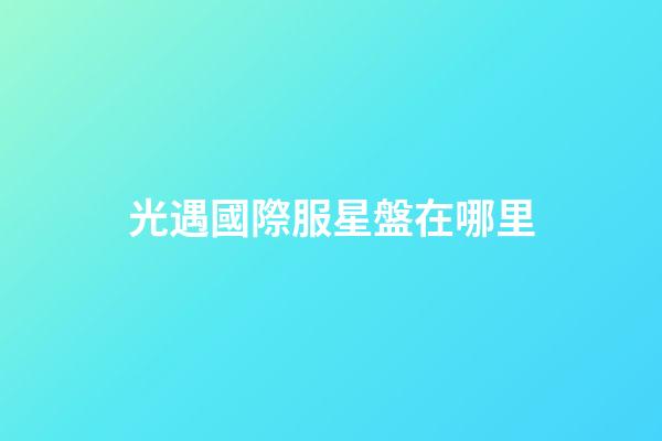 光遇國際服星盤在哪里-第1張-星座運勢-玄機派