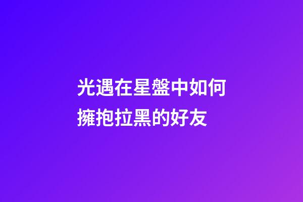 光遇在星盤中如何擁抱拉黑的好友-第1張-星座運勢-玄機派