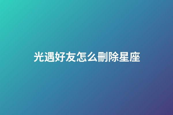 光遇好友怎么刪除星座-第1張-星座運(yùn)勢(shì)-玄機(jī)派