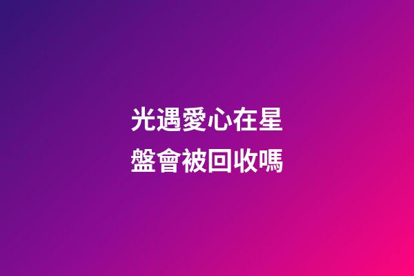 光遇愛心在星盤會被回收嗎-第1張-星座運勢-玄機派