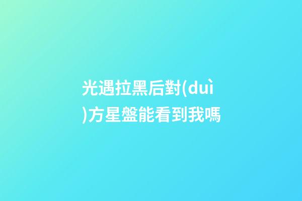 光遇拉黑后對(duì)方星盤能看到我嗎-第1張-星座運(yùn)勢-玄機(jī)派