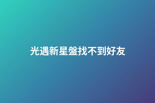 光遇新星盤找不到好友-第1張-星座運勢-玄機派