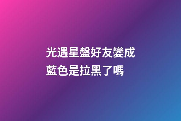 光遇星盤好友變成藍色是拉黑了嗎-第1張-星座運勢-玄機派
