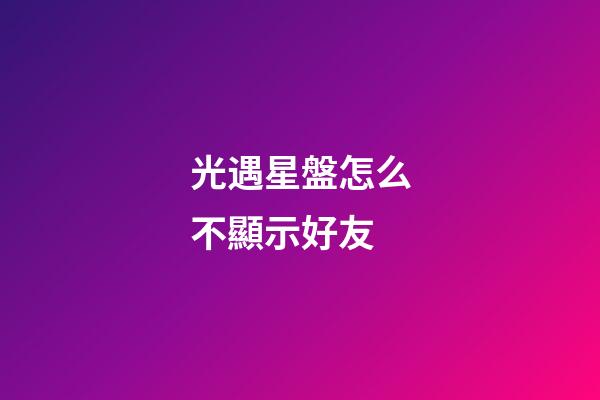 光遇星盤怎么不顯示好友-第1張-星座運(yùn)勢-玄機(jī)派